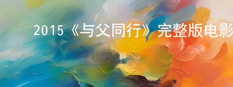 蔡银梅的动漫综艺大全,2015《与父同行》完整版电影/在线观看/百度云-美剧天堂